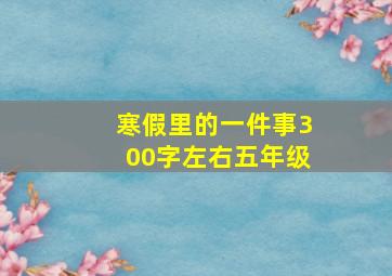 寒假里的一件事300字左右五年级