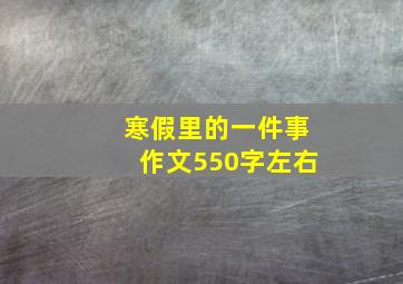 寒假里的一件事作文550字左右