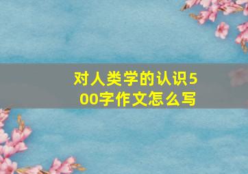 对人类学的认识500字作文怎么写