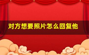 对方想要照片怎么回复他