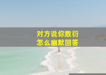 对方说你敷衍怎么幽默回答