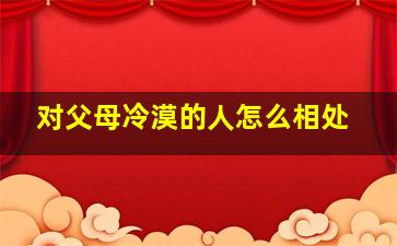 对父母冷漠的人怎么相处