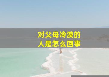 对父母冷漠的人是怎么回事