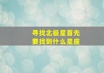 寻找北极星首先要找到什么星座