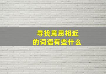 寻找意思相近的词语有些什么