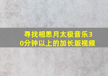 寻找相思月太极音乐30分钟以上的加长版视频