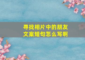 寻找相片中的朋友文案短句怎么写啊