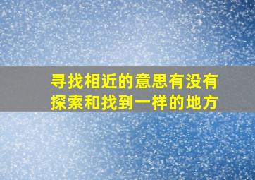 寻找相近的意思有没有探索和找到一样的地方