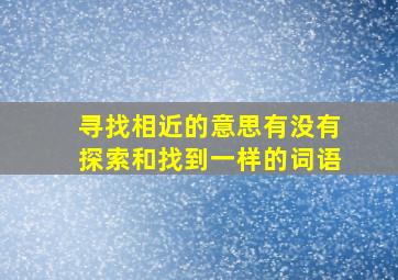 寻找相近的意思有没有探索和找到一样的词语