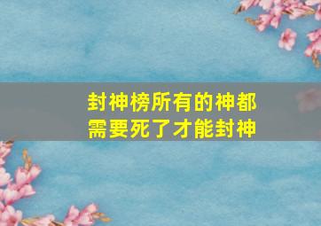 封神榜所有的神都需要死了才能封神