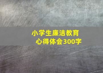 小学生廉洁教育心得体会300字