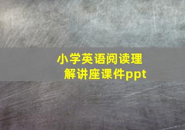 小学英语阅读理解讲座课件ppt