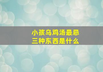 小孩乌鸡汤最忌三种东西是什么