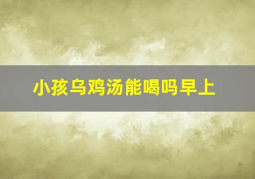 小孩乌鸡汤能喝吗早上