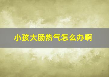 小孩大肠热气怎么办啊