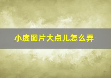 小度图片大点儿怎么弄