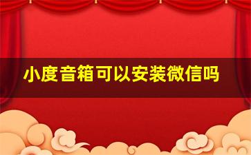 小度音箱可以安装微信吗