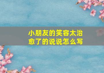 小朋友的笑容太治愈了的说说怎么写