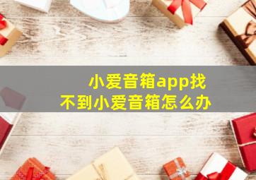 小爱音箱app找不到小爱音箱怎么办