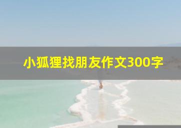 小狐狸找朋友作文300字