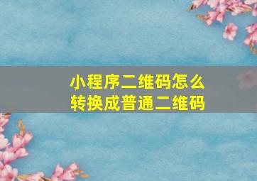 小程序二维码怎么转换成普通二维码