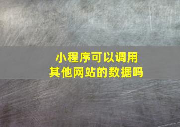 小程序可以调用其他网站的数据吗