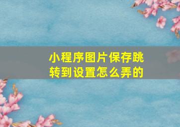 小程序图片保存跳转到设置怎么弄的