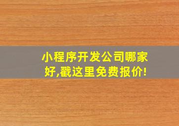 小程序开发公司哪家好,戳这里免费报价!