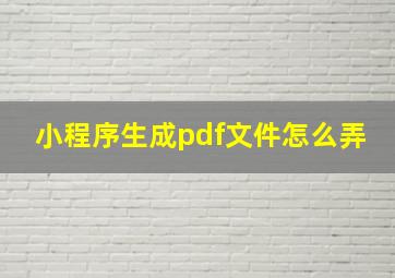 小程序生成pdf文件怎么弄