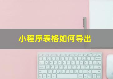 小程序表格如何导出