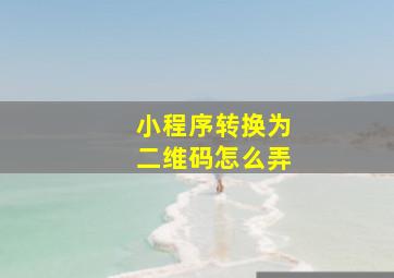 小程序转换为二维码怎么弄