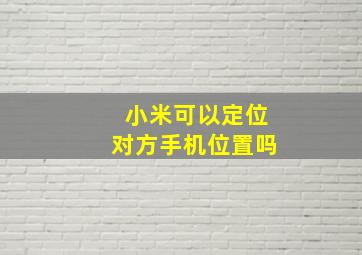 小米可以定位对方手机位置吗