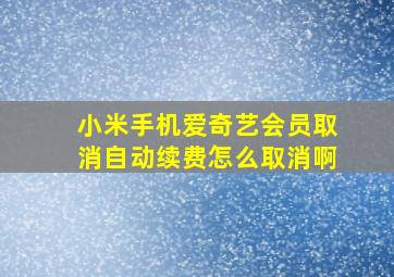 小米手机爱奇艺会员取消自动续费怎么取消啊