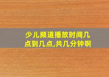 少儿频道播放时间几点到几点,共几分钟啊