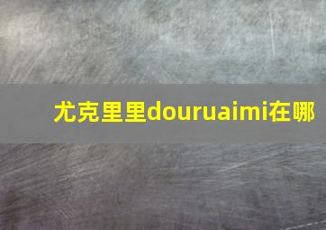 尤克里里douruaimi在哪