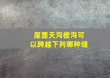 屋面天沟檐沟可以跨越下列哪种缝