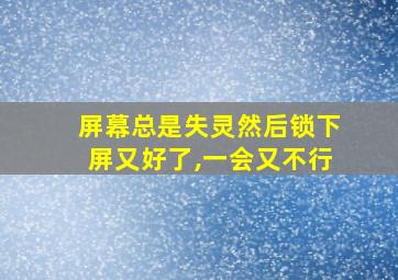 屏幕总是失灵然后锁下屏又好了,一会又不行