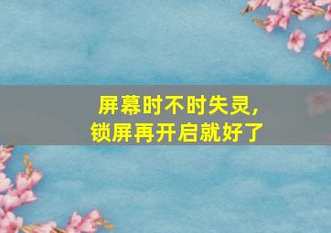 屏幕时不时失灵,锁屏再开启就好了