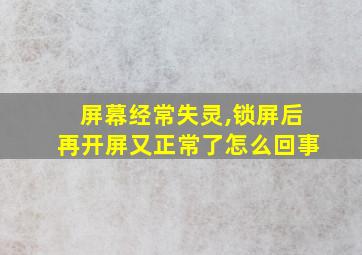 屏幕经常失灵,锁屏后再开屏又正常了怎么回事