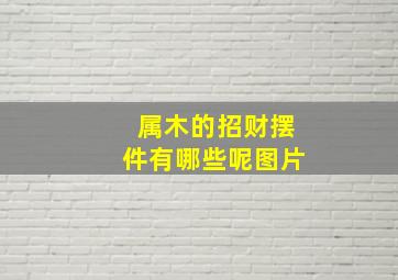 属木的招财摆件有哪些呢图片