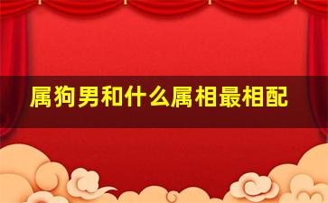 属狗男和什么属相最相配