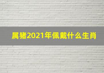 属猪2021年佩戴什么生肖