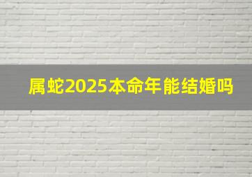 属蛇2025本命年能结婚吗