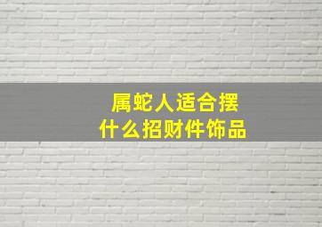 属蛇人适合摆什么招财件饰品