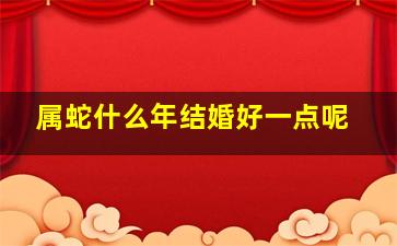 属蛇什么年结婚好一点呢