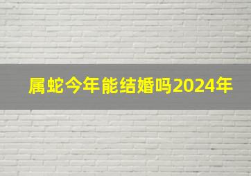 属蛇今年能结婚吗2024年