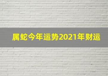 属蛇今年运势2021年财运