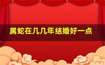 属蛇在几几年结婚好一点