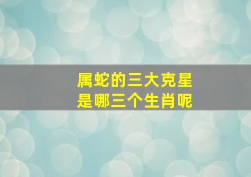 属蛇的三大克星是哪三个生肖呢