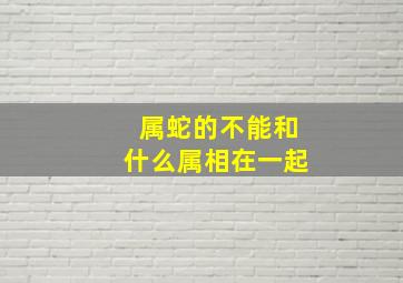 属蛇的不能和什么属相在一起